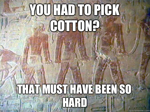 You had to pick cotton? That must have been so hard - You had to pick cotton? That must have been so hard  Really Unimpressed Slave