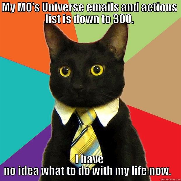 MY MO'S UNIVERSE EMAILS AND ACTIONS LIST IS DOWN TO 300. I HAVE NO IDEA WHAT TO DO WITH MY LIFE NOW.   Business Cat