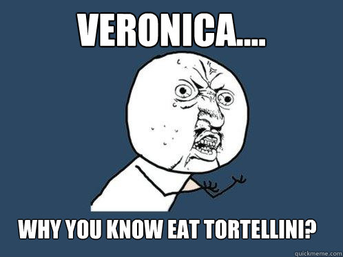 veronica.... why you know eat tortellini?  Y U No
