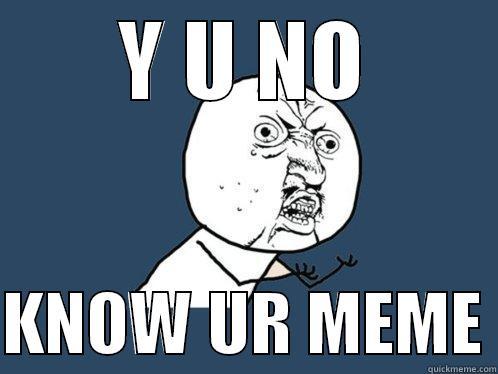 Y U NO  KNOW UR MEME Y U No