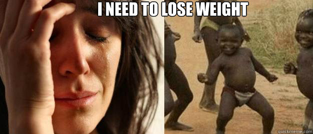                              I need to lose weight    First World Problems  Third World Success