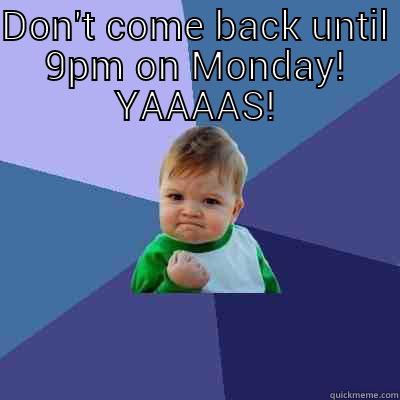 DON'T COME BACK UNTIL 9PM ON MONDAY! YAAAAS!  Success Kid