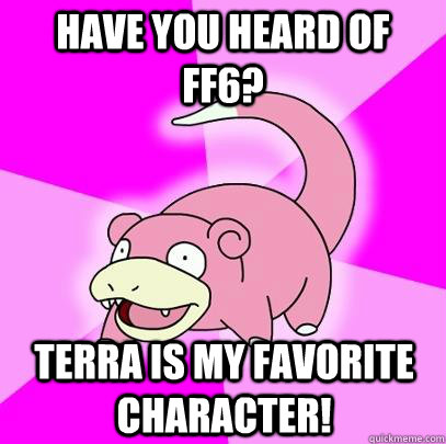 Have you heard of FF6? Terra is my favorite character!  Slowpoke