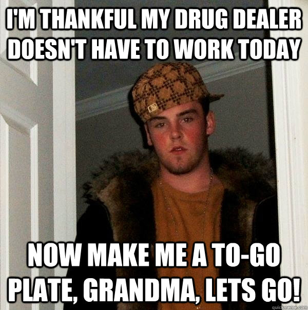 I'm thankful my drug dealer doesn't have to work today Now make me a to-go plate, grandma, lets go! - I'm thankful my drug dealer doesn't have to work today Now make me a to-go plate, grandma, lets go!  Scumbag Steve