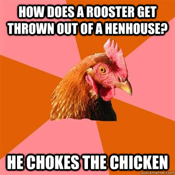 How does a rooster get thrown out of a henhouse? He chokes the chicken  Anti-Joke Chicken