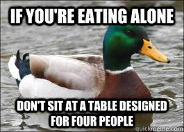 If you're eating alone Don't sit at a table designed for four people  Good Advice Duck