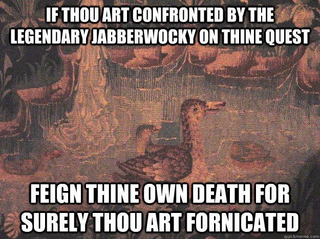If thou art confronted by the legendary jabberwocky on thine quest Feign thine own death for surely thou art fornicated  Medieval Advice Mallard