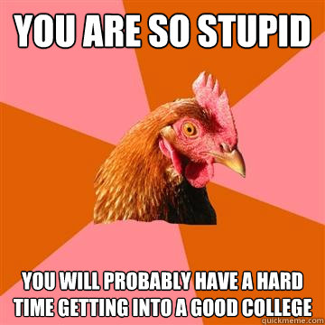 You are so stupid you will probably have a hard time getting into a good college  Anti-Joke Chicken