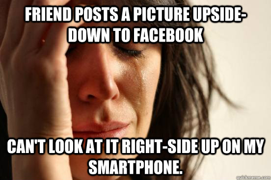 Friend posts a picture upside-down to Facebook Can't look at it right-side up on my smartphone.  First World Problems