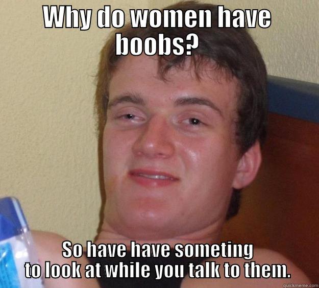 WHY DO WOMEN HAVE BOOBS? SO HAVE HAVE SOMETING TO LOOK AT WHILE YOU TALK TO THEM. 10 Guy