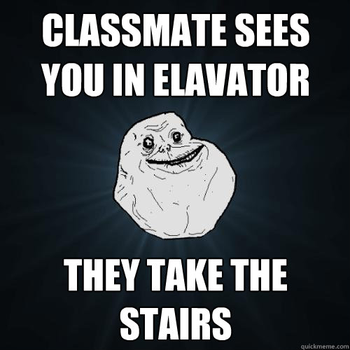 Classmate sees you in elavator they take the stairs  Forever Alone