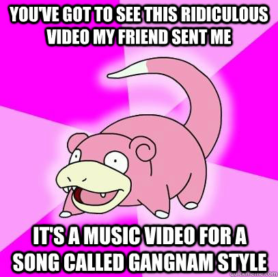 You've got to see this ridiculous video my friend sent me it's a music video for a song called gangnam style  Slowpoke