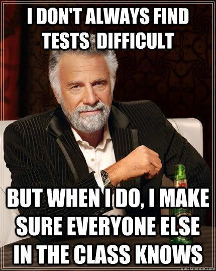 I don't always find tests  difficult But when I do, I make sure everyone else in the class knows  The Most Interesting Man In The World