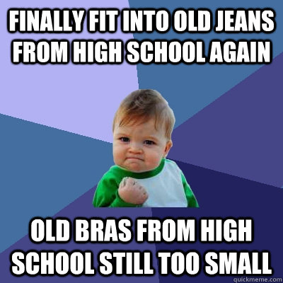 Finally fit into old jeans from high school again old bras from high school still too small - Finally fit into old jeans from high school again old bras from high school still too small  Success Kid