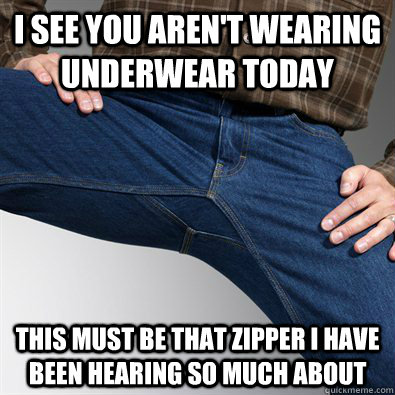 i see you aren't wearing underwear today This must be that zipper I have been hearing so much about  Scumbag Penis