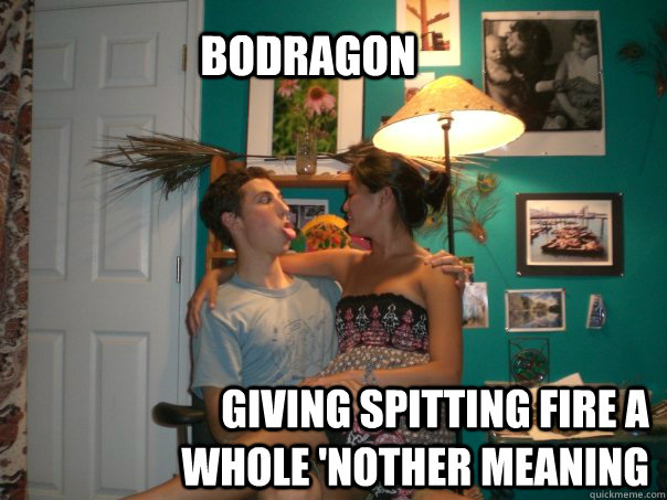 BODRAGON giving spitting fire a whole 'nother meaning  - BODRAGON giving spitting fire a whole 'nother meaning   DRAGONS SPIT FIRE