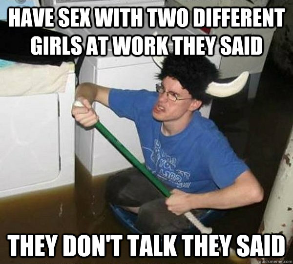 Have sex with two different girls at work they said They don't talk they said  They said
