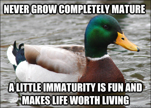 Never grow completely mature A little immaturity is fun and makes life worth living  Actual Advice Mallard