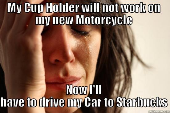 MY CUP HOLDER WILL NOT WORK ON MY NEW MOTORCYCLE NOW I'LL HAVE TO DRIVE MY CAR TO STARBUCKS First World Problems