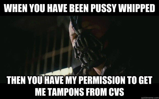 When you have been pussy whipped Then you have my permission to get me tampons from cvs - When you have been pussy whipped Then you have my permission to get me tampons from cvs  Badass Bane
