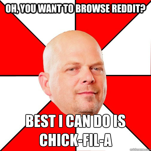 Oh, you want to browse reddit? Best I can do is chick-fil-a  Pawn Star