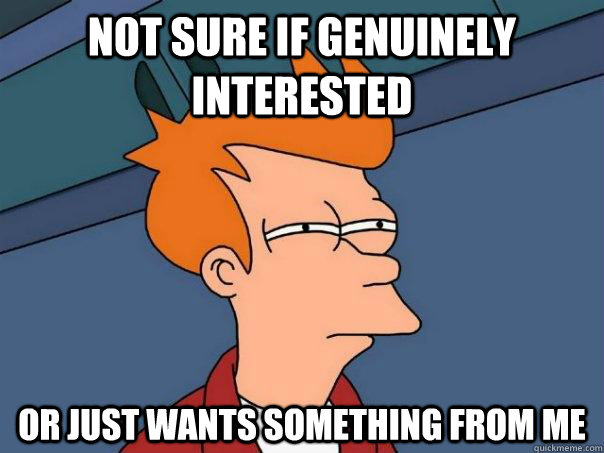 not sure if genuinely interested or just wants something from me  Futurama Fry