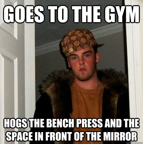 goes to the gym hogs the bench press and the space in front of the mirror  Scumbag Steve
