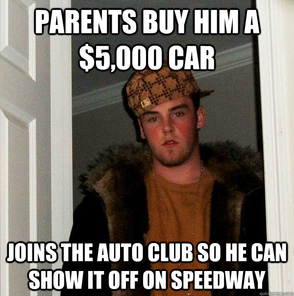 parents buy him a $5,000 car joins the auto club so he can show it off on speedway - parents buy him a $5,000 car joins the auto club so he can show it off on speedway  Scumbag Steve