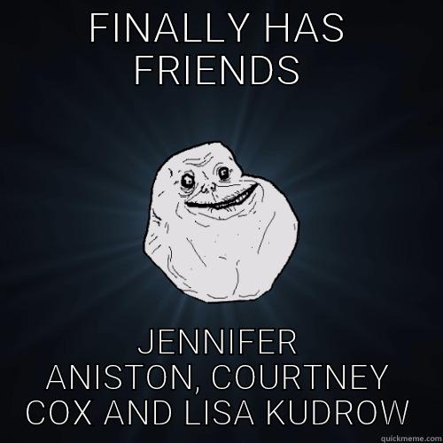 FINALLY HAS FRIENDS JENNIFER ANISTON, COURTNEY COX AND LISA KUDROW Forever Alone