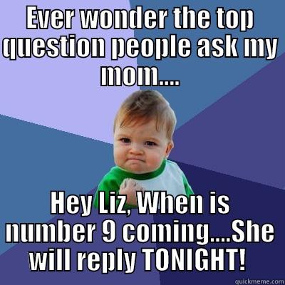 EVER WONDER THE TOP QUESTION PEOPLE ASK MY MOM.... HEY LIZ, WHEN IS NUMBER 9 COMING....SHE WILL REPLY TONIGHT!  Success Kid