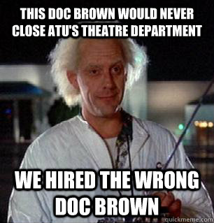 This Doc brown would never close ATU's Theatre Department we hired the wrong doc brown  Scumbag Doc Brown