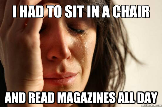 I had to sit in a chair and read magazines all day  First World Problems