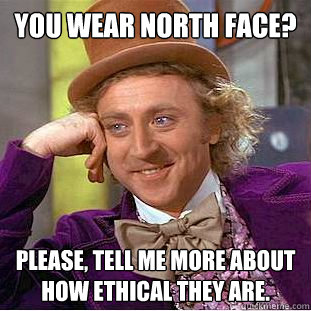 You wear North Face? Please, tell me more about how ethical they are.  Condescending Wonka