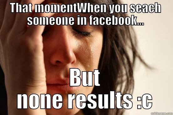 THAT MOMENTWHEN YOU SEACH SOMEONE IN FACEBOOK... BUT NONE RESULTS :C First World Problems