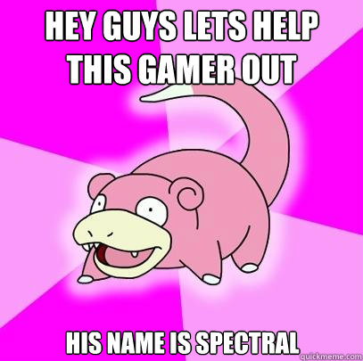 Hey guys Lets help this gamer out His name is Spectral  Slowpoke