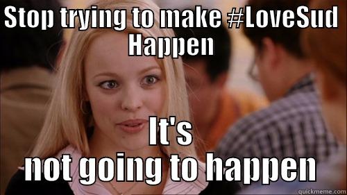 Stop trying to make #LoveSud Happen - STOP TRYING TO MAKE #LOVESUD HAPPEN IT'S NOT GOING TO HAPPEN regina george