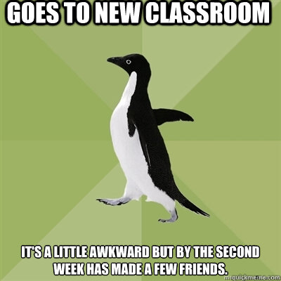 goes to new classroom it's a little awkward but by the second week has made a few friends.  Socially Average Penguin