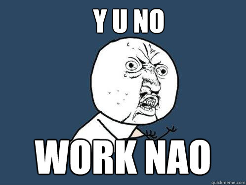 Y U NO WORK NAO  Y U No