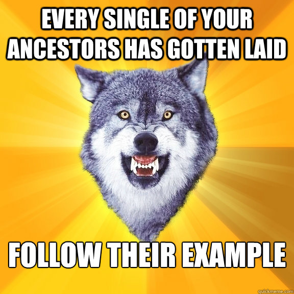 Every single of your ancestors has gotten laid follow their example  Courage Wolf