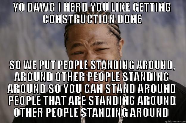 YO DAWG I HERD YOU LIKE GETTING CONSTRUCTION DONE SO WE PUT PEOPLE STANDING AROUND, AROUND OTHER PEOPLE STANDING AROUND SO YOU CAN STAND AROUND PEOPLE THAT ARE STANDING AROUND OTHER PEOPLE STANDING AROUND  Xzibit meme