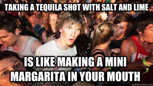 Taking a tequila shot with salt and lime Is like making a mini margarita in your mouth  Sudden Clarity Clarence