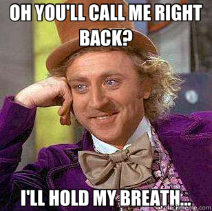 OH YOU'LL CALL ME RIGHT BACK? I'LL HOLD MY BREATH...  Condescending Wonka