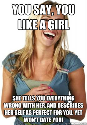 you say, you like a girl She tells you everything wrong with her, and describes her self as perfect for you. yet won't date you!  Friend Zone Fiona