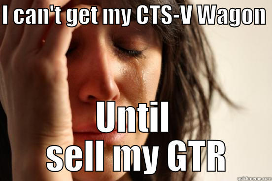 Funny meme is funny - I CAN'T GET MY CTS-V WAGON  UNTIL  SELL MY GTR First World Problems