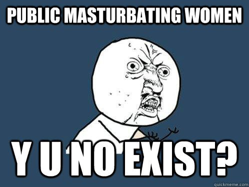 Public Masturbating Women Y U NO exist?  Y U No