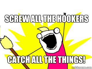 screw all the hookers catch all the things!  All The Things