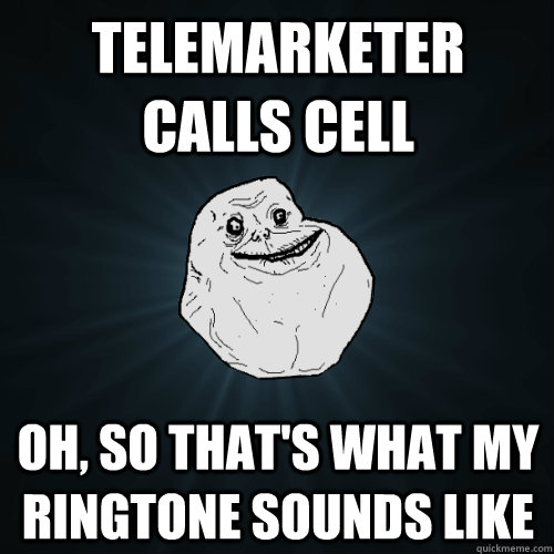Telemarketer calls cell Oh, so that's what my ringtone sounds like  Forever Alone
