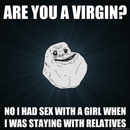 are you a virgin? no i had sex with a girl when I was staying with relatives  Forever Alone