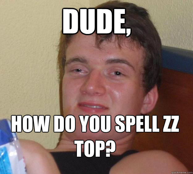 Dude, How do you Spell zz Top?
 - Dude, How do you Spell zz Top?
  10 Guy