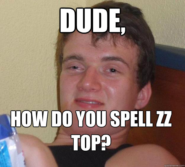 Dude, How do you Spell zz Top?
  10 Guy